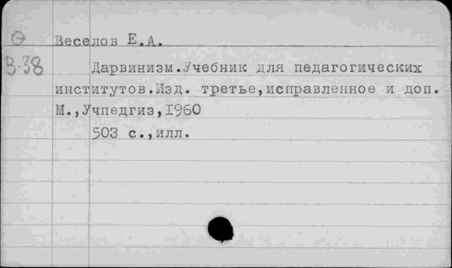 ﻿ВесДлов Е.А.____________:__________________
Дарвинизм.Учебник для педагогических институтов.Изд. третье,исправленное и доп. М.,Учпедгиз,1960
503 с., илл.	___________________